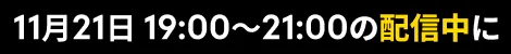 11月21日 19:00〜21:00の配信中に