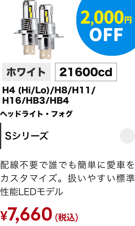 Sシリーズ ヘッドライト・フォグ ホワイト H4(Hi/Lo)/H8/H11/H16/HB3/HB4 21600cd 2,000円OFF ￥7,660（税込）